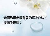 赤面恐懼癥最有效的解決辦法（赤面恐懼癥）