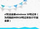 cf無法全屏windows 10筆記本（為何我的WIN10筆記本玩CF不能全屏）