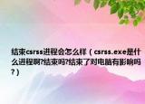 結束csrss進程會怎么樣（csrss.exe是什么進程啊?結束嗎?結束了對電腦有影響嗎?）