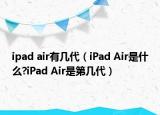 ipad air有幾代（iPad Air是什么?iPad Air是第幾代）