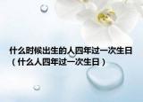 什么時(shí)候出生的人四年過(guò)一次生日（什么人四年過(guò)一次生日）