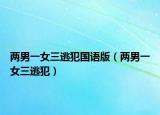 兩男一女三逃犯國(guó)語(yǔ)版（兩男一女三逃犯）