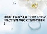 甘油用在護(hù)膚哪個(gè)步驟（甘油怎么用對(duì)皮膚最好,甘油的使用方法,甘油的正確用法）