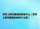 世界上酸性最強的酸是什么（世界上酸性最強的酸是什么酸）
