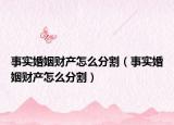 事實婚姻財產(chǎn)怎么分割（事實婚姻財產(chǎn)怎么分割）