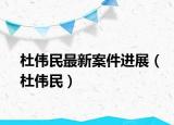杜偉民最新案件進展（杜偉民）