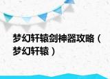夢(mèng)幻軒轅劍神器攻略（夢(mèng)幻軒轅）