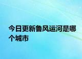 今日更新魯風(fēng)運(yùn)河是哪個(gè)城市