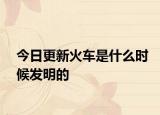 今日更新火車是什么時(shí)候發(fā)明的