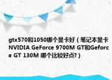 gtx570和1050哪個(gè)顯卡好（筆記本顯卡NVIDIA GeForce 9700M GT和Geforce GT 130M 哪個(gè)比較好點(diǎn)?）