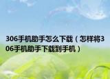 306手機助手怎么下載（怎樣將306手機助手下載到手機）