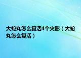 大蛇丸怎么復(fù)活4個(gè)火影（大蛇丸怎么復(fù)活）