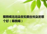 卿顏閣泡泡染發(fā)和美絲悅?cè)景l(fā)哪個(gè)好（卿顏閣）