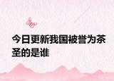 今日更新我國被譽為茶圣的是誰