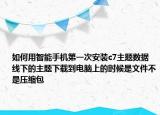 如何用智能手機第一次安裝c7主題數(shù)據(jù)線下的主題下載到電腦上的時候是文件不是壓縮包