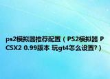 ps2模擬器推薦配置（PS2模擬器 PCSX2 0.99版本 玩gt4怎么設置?）