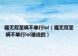 福無雙至禍不單行l(wèi)ol（福無雙至 禍不單行l(wèi)ol誰說的）
