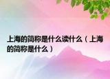 上海的簡稱是什么讀什么（上海的簡稱是什么）