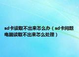 sd卡讀取不出來怎么辦（sd卡問題電腦讀取不出來怎么處理）