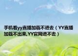 手機(jī)看yy直播加載不進(jìn)去（YY直播加載不出來,YY官網(wǎng)進(jìn)不去）