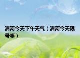 清河今天下午天氣（清河今天限號嘛）