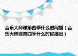 音樂大師課第四季什么時(shí)間播（音樂大師課第四季什么時(shí)候播出）