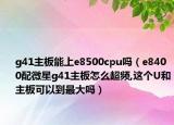 g41主板能上e8500cpu嗎（e8400配微星g41主板怎么超頻,這個(gè)U和主板可以到最大嗎）