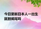 今日更新日本人一出生就割闌尾嗎