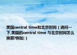 美國(guó)central time和北京時(shí)間（請(qǐng)問一下,美國(guó)的central time 與北京時(shí)間怎么換算?例如:）