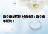 海寧康華醫(yī)院上班時間（海寧康華醫(yī)院）