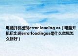 電腦開(kāi)機(jī)出現(xiàn)error loading os（電腦開(kāi)機(jī)后出現(xiàn)errorloadingos是什么意思怎么修好）