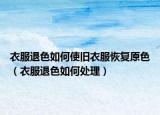 衣服退色如何使舊衣服恢復(fù)原色（衣服退色如何處理）