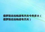 俄羅斯總統(tǒng)梅德韋杰夫今年多大（俄羅斯總統(tǒng)梅德韋杰夫）