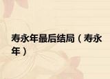壽永年最后結(jié)局（壽永年）