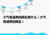 大氣有涵養(yǎng)的網(wǎng)名有什么（大氣有涵養(yǎng)的網(wǎng)名）