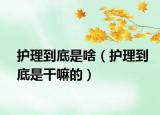 護(hù)理到底是啥（護(hù)理到底是干嘛的）