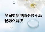 今日更新電腦卡頓不流暢怎么解決