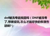 dnf被洗號能找回嗎（DNF被洗號了,想繼續(xù)玩,怎么才能盡快的恢復各項啊?）