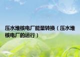 壓水堆核電廠能量轉(zhuǎn)換（壓水堆核電廠的運(yùn)行）