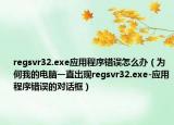 regsvr32.exe應用程序錯誤怎么辦（為何我的電腦一直出現(xiàn)regsvr32.exe-應用程序錯誤的對話框）