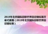 2015年北京國際田聯(lián)世界田徑錦標賽開幕式直播（2015年北京國際田聯(lián)世界田徑錦標賽）