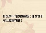 什么餅干可以做慕斯（什么餅干可以做雪花酥）