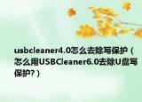 usbcleaner4.0怎么去除寫保護（怎么用USBCleaner6.0去除U盤寫保護?）