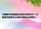 天蝎男對待愛情的態(tài)度及性格特點?（天蝎男性格是怎么樣的戀愛特點有哪些）