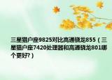 三星獵戶座9825對比高通驍龍855（三星獵戶座7420處理器和高通驍龍801哪個更好?）