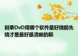 刻錄DvD用哪個(gè)軟件最好燒前先燒才是最好最清晰的膜