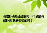 有償補(bǔ)課是違法的嗎（什么是有償補(bǔ)課 就是收錢的嗎）