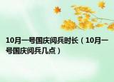 10月一號(hào)國慶閱兵時(shí)長(zhǎng)（10月一號(hào)國慶閱兵幾點(diǎn)）