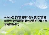 nvidia顯卡和影馳哪個(gè)好（我買了影馳的顯卡,使用影馳的顯卡驅(qū)動(dòng)好,還是N卡官網(wǎng)的驅(qū)動(dòng)?）