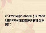 i7 4790k和i5 8600k（i7 2600k和4790k性能差多少有什么不同?）